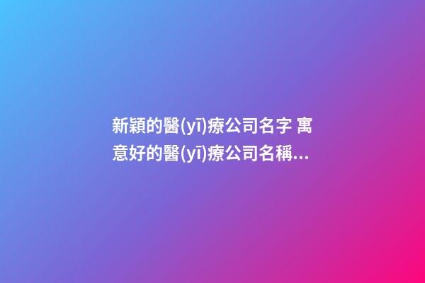 新穎的醫(yī)療公司名字 寓意好的醫(yī)療公司名稱,起名之家-第1張-公司起名-玄機(jī)派